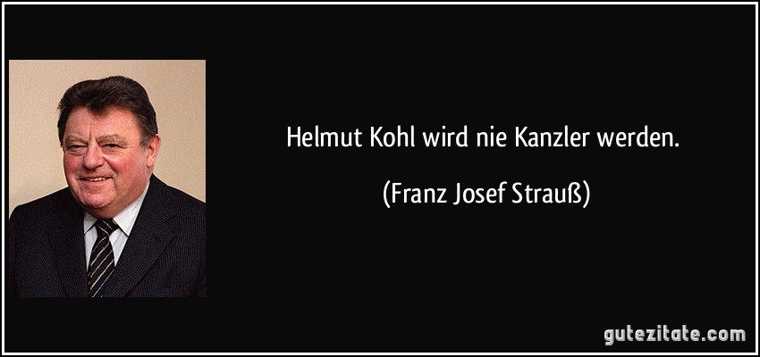 Helmut Kohl wird nie Kanzler werden. (Franz Josef Strauß)