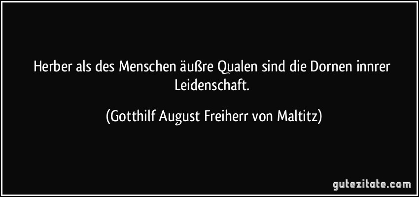 Herber als des Menschen äußre Qualen sind die Dornen innrer Leidenschaft. (Gotthilf August Freiherr von Maltitz)