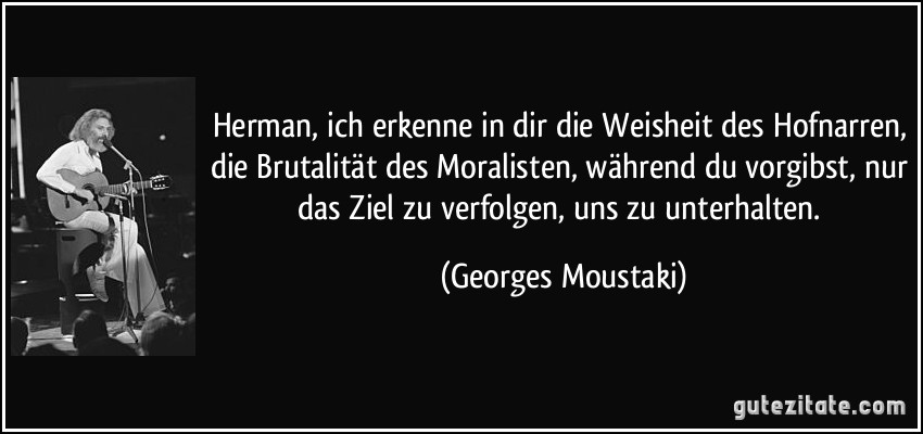 Herman, ich erkenne in dir die Weisheit des Hofnarren, die Brutalität des Moralisten, während du vorgibst, nur das Ziel zu verfolgen, uns zu unterhalten. (Georges Moustaki)