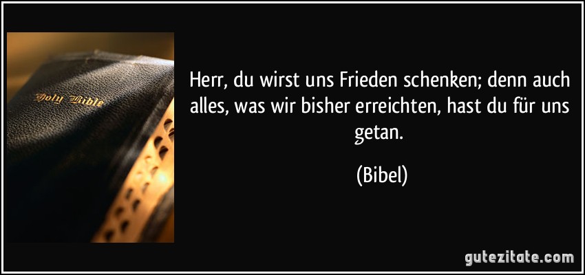 Herr, du wirst uns Frieden schenken; denn auch alles, was wir bisher erreichten, hast du für uns getan. (Bibel)