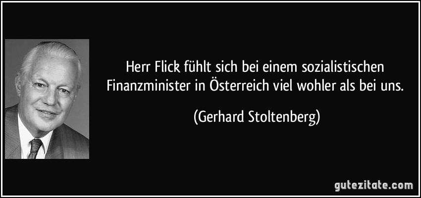Herr Flick fühlt sich bei einem sozialistischen Finanzminister in Österreich viel wohler als bei uns. (Gerhard Stoltenberg)