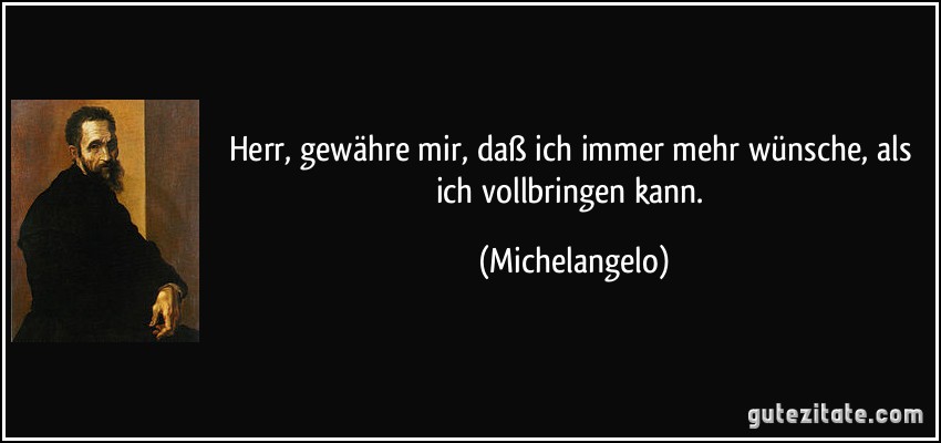 Herr, gewähre mir, daß ich immer mehr wünsche, als ich vollbringen kann. (Michelangelo)