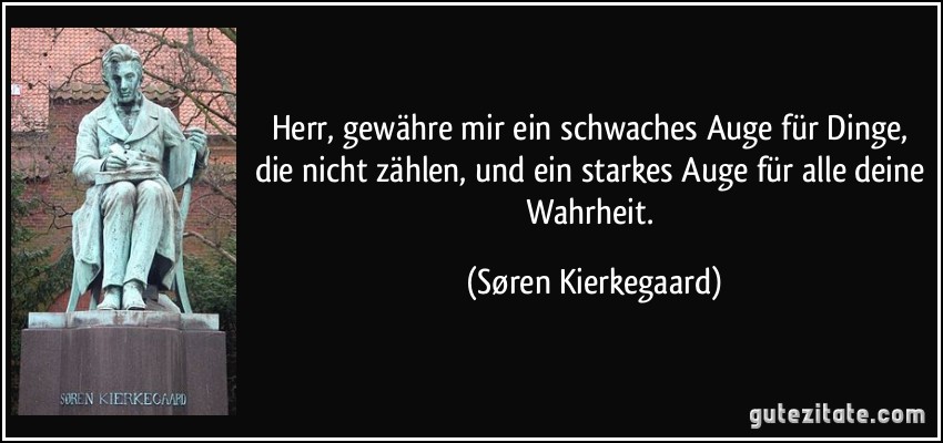 Herr, gewähre mir ein schwaches Auge für Dinge, die nicht zählen, und ein starkes Auge für alle deine Wahrheit. (Søren Kierkegaard)