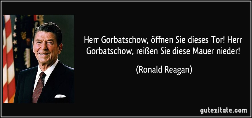 Herr Gorbatschow, öffnen Sie dieses Tor! Herr Gorbatschow, reißen Sie diese Mauer nieder! (Ronald Reagan)