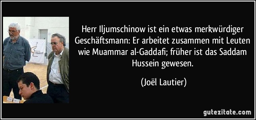 Herr Iljumschinow ist ein etwas merkwürdiger Geschäftsmann: Er arbeitet zusammen mit Leuten wie Muammar al-Gaddafi; früher ist das Saddam Hussein gewesen. (Joël Lautier)