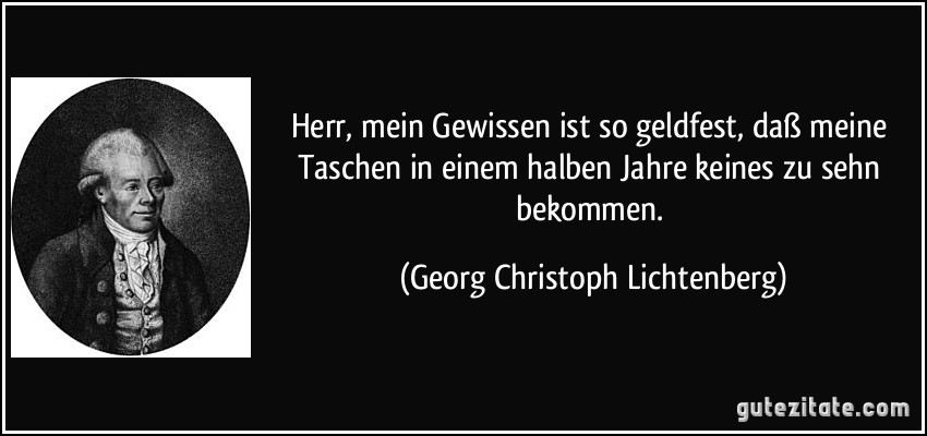 Herr, mein Gewissen ist so geldfest, daß meine Taschen in einem halben Jahre keines zu sehn bekommen. (Georg Christoph Lichtenberg)