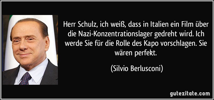 Herr Schulz, ich weiß, dass in Italien ein Film über die Nazi-Konzentrationslager gedreht wird. Ich werde Sie für die Rolle des Kapo vorschlagen. Sie wären perfekt. (Silvio Berlusconi)