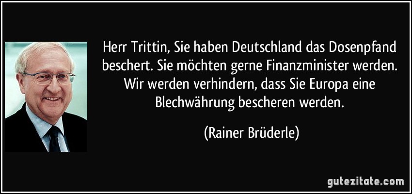 Herr Trittin, Sie haben Deutschland das Dosenpfand beschert. Sie möchten gerne Finanzminister werden. Wir werden verhindern, dass Sie Europa eine Blechwährung bescheren werden. (Rainer Brüderle)