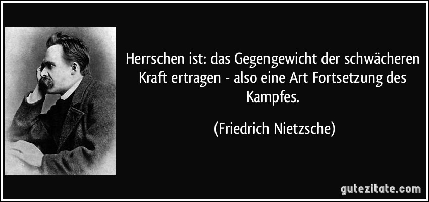 Herrschen ist: das Gegengewicht der schwächeren Kraft ertragen - also eine Art Fortsetzung des Kampfes. (Friedrich Nietzsche)