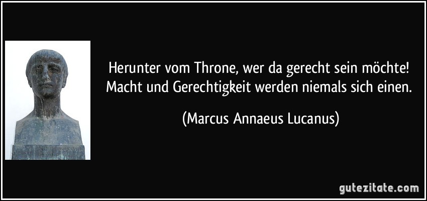 Herunter vom Throne, wer da gerecht sein möchte! Macht und Gerechtigkeit werden niemals sich einen. (Marcus Annaeus Lucanus)