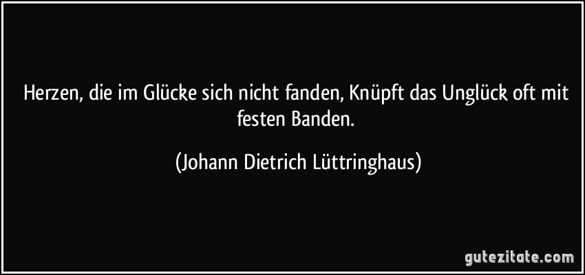 Herzen, die im Glücke sich nicht fanden, Knüpft das Unglück oft mit festen Banden. (Johann Dietrich Lüttringhaus)