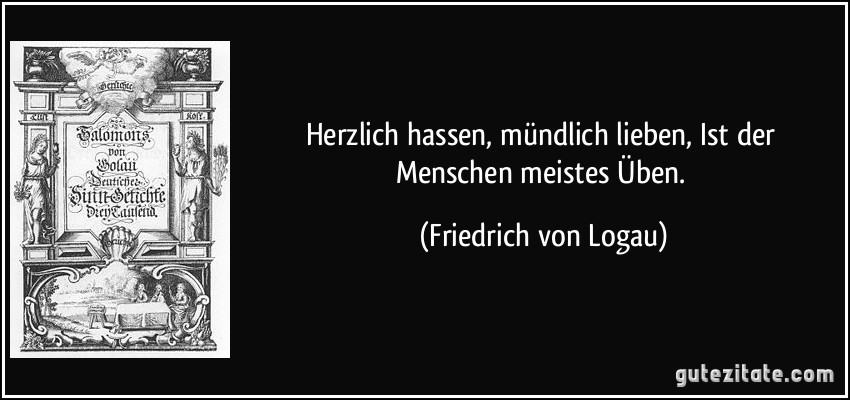 Herzlich hassen, mündlich lieben, Ist der Menschen meistes Üben. (Friedrich von Logau)