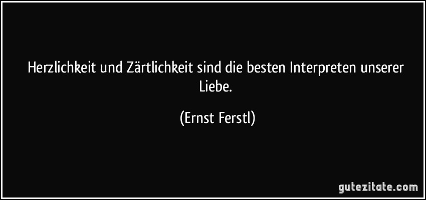 Herzlichkeit und Zärtlichkeit sind die besten Interpreten unserer Liebe. (Ernst Ferstl)