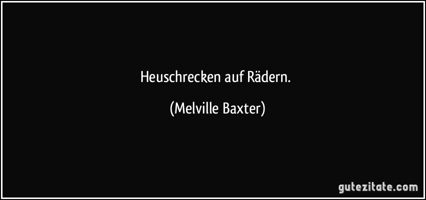 Heuschrecken auf Rädern. (Melville Baxter)