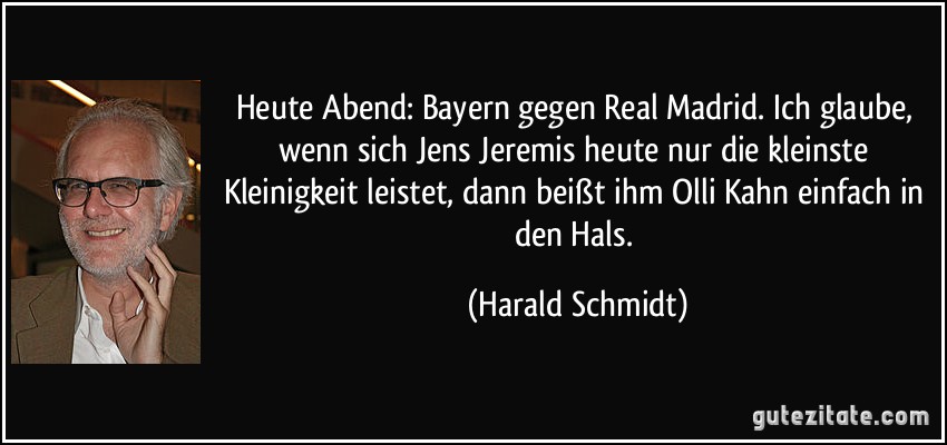 Heute Abend: Bayern gegen Real Madrid. Ich glaube, wenn sich Jens Jeremis heute nur die kleinste Kleinigkeit leistet, dann beißt ihm Olli Kahn einfach in den Hals. (Harald Schmidt)