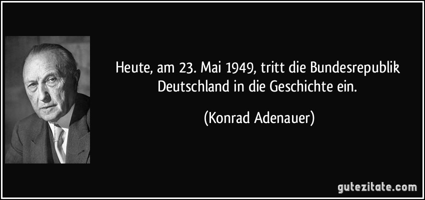 Heute, am 23. Mai 1949, tritt die Bundesrepublik Deutschland in die Geschichte ein. (Konrad Adenauer)