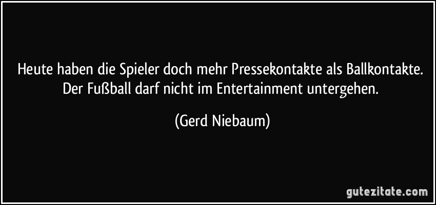 Heute haben die Spieler doch mehr Pressekontakte als Ballkontakte. Der Fußball darf nicht im Entertainment untergehen. (Gerd Niebaum)