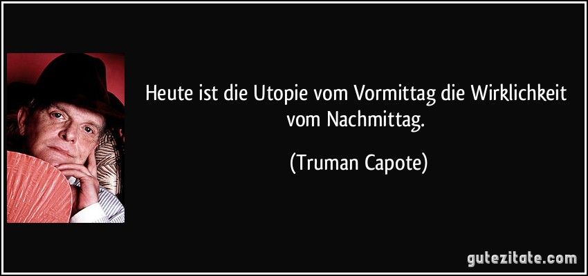 Heute ist die Utopie vom Vormittag die Wirklichkeit vom Nachmittag. (Truman Capote)
