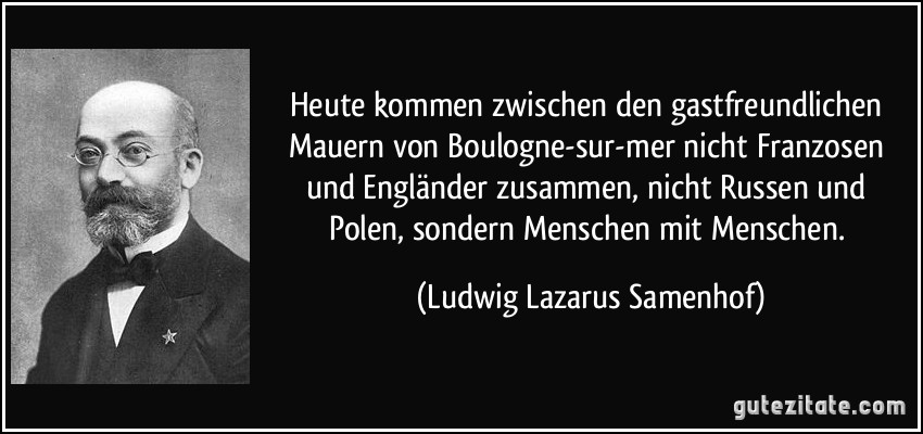 Heute kommen zwischen den gastfreundlichen Mauern von Boulogne-sur-mer nicht Franzosen und Engländer zusammen, nicht Russen und Polen, sondern Menschen mit Menschen. (Ludwig Lazarus Samenhof)