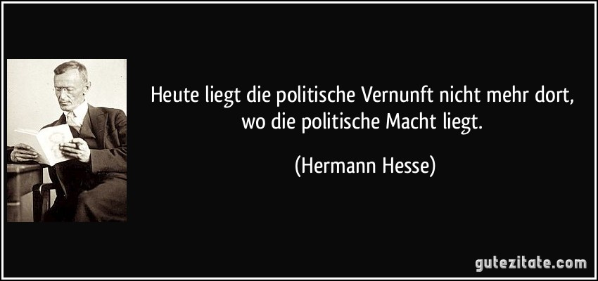 Heute liegt die politische Vernunft nicht mehr dort, wo die politische Macht liegt. (Hermann Hesse)