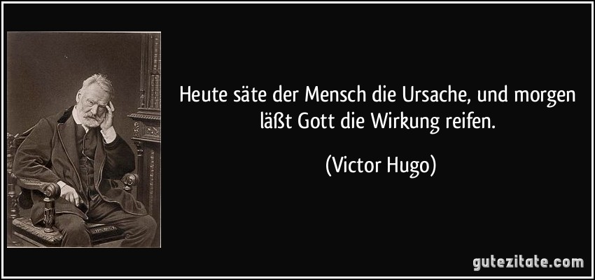 Heute säte der Mensch die Ursache, und morgen läßt Gott die Wirkung reifen. (Victor Hugo)