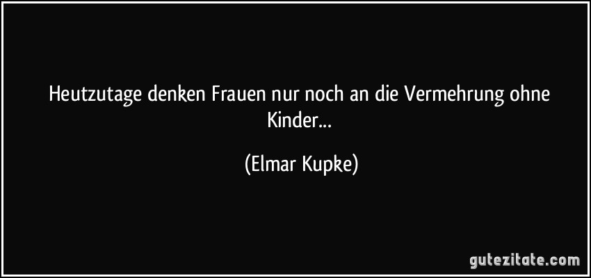 Heutzutage denken Frauen nur noch an die Vermehrung ohne Kinder... (Elmar Kupke)