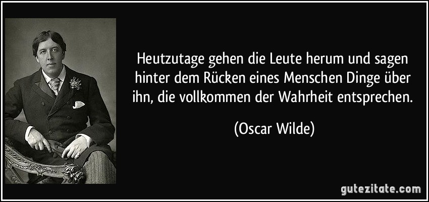 Heutzutage gehen die Leute herum und sagen hinter dem Rücken eines Menschen Dinge über ihn, die vollkommen der Wahrheit entsprechen. (Oscar Wilde)