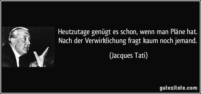 Heutzutage genügt es schon, wenn man Pläne hat. Nach der Verwirklichung fragt kaum noch jemand. (Jacques Tati)