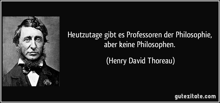 Heutzutage gibt es Professoren der Philosophie, aber keine Philosophen. (Henry David Thoreau)