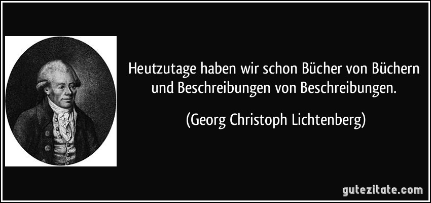 Heutzutage haben wir schon Bücher von Büchern und Beschreibungen von Beschreibungen. (Georg Christoph Lichtenberg)