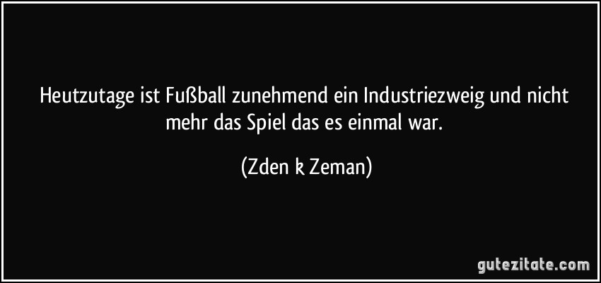 Heutzutage ist Fußball zunehmend ein Industriezweig und nicht mehr das Spiel das es einmal war. (Zdeněk Zeman)