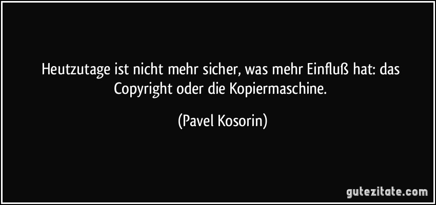 Heutzutage ist nicht mehr sicher, was mehr Einfluß hat: das Copyright oder die Kopiermaschine. (Pavel Kosorin)