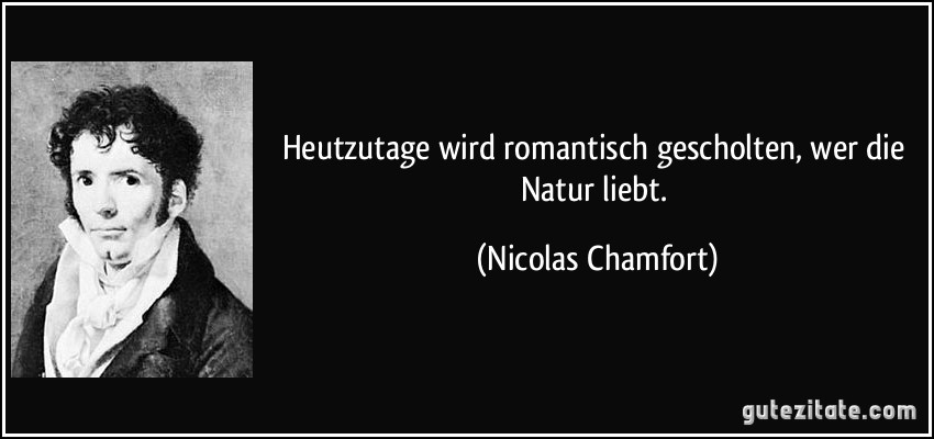Heutzutage wird romantisch gescholten, wer die Natur liebt. (Nicolas Chamfort)