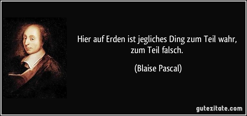 Hier auf Erden ist jegliches Ding zum Teil wahr, zum Teil falsch. (Blaise Pascal)