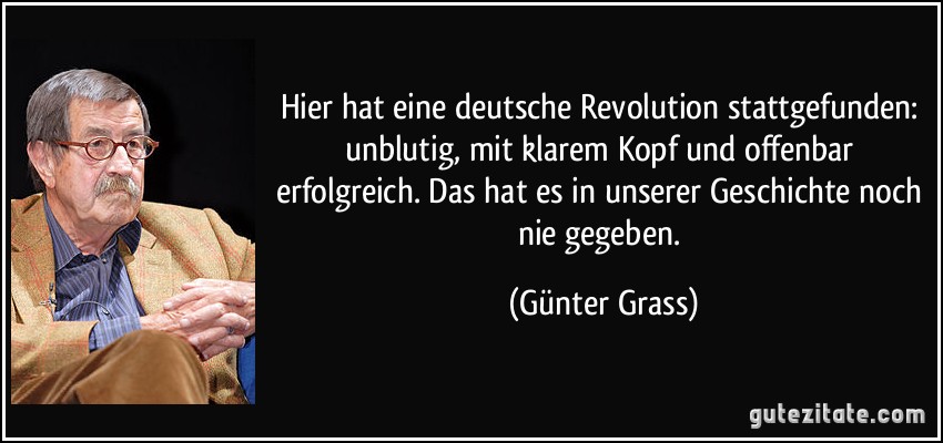 Hier hat eine deutsche Revolution stattgefunden: unblutig, mit klarem Kopf und offenbar erfolgreich. Das hat es in unserer Geschichte noch nie gegeben. (Günter Grass)