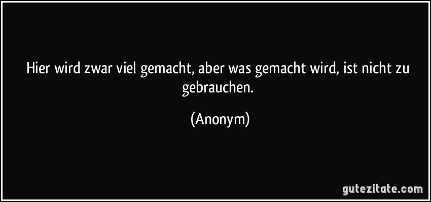 Hier wird zwar viel gemacht, aber was gemacht wird, ist nicht zu gebrauchen. (Anonym)