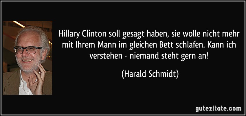 Hillary Clinton soll gesagt haben, sie wolle nicht mehr mit Ihrem Mann im gleichen Bett schlafen. Kann ich verstehen - niemand steht gern an! (Harald Schmidt)