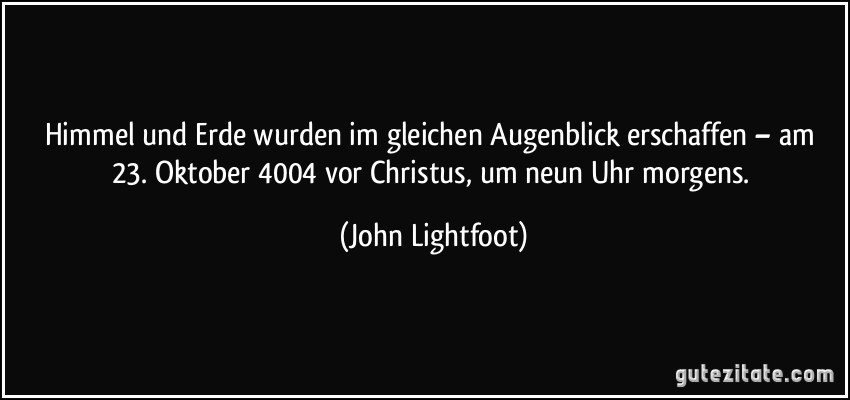 Himmel und Erde wurden im gleichen Augenblick erschaffen – am 23. Oktober 4004 vor Christus, um neun Uhr morgens. (John Lightfoot)