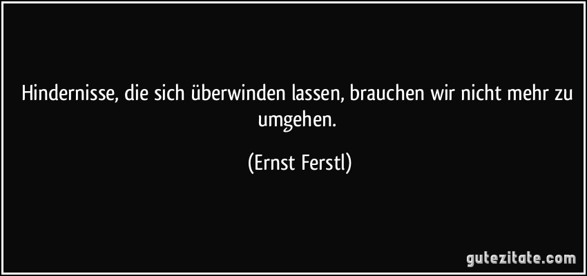 Hindernisse, die sich überwinden lassen, brauchen wir nicht mehr zu umgehen. (Ernst Ferstl)