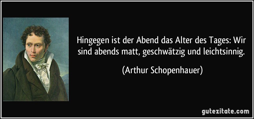 Hingegen ist der Abend das Alter des Tages: Wir sind abends matt, geschwätzig und leichtsinnig. (Arthur Schopenhauer)