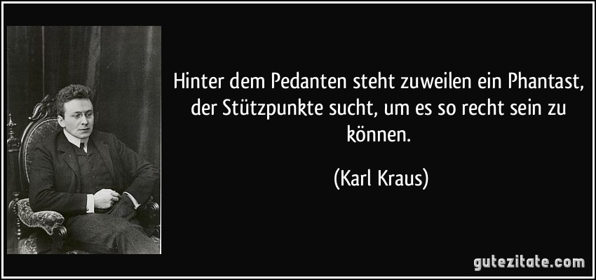 Hinter dem Pedanten steht zuweilen ein Phantast, der Stützpunkte sucht, um es so recht sein zu können. (Karl Kraus)