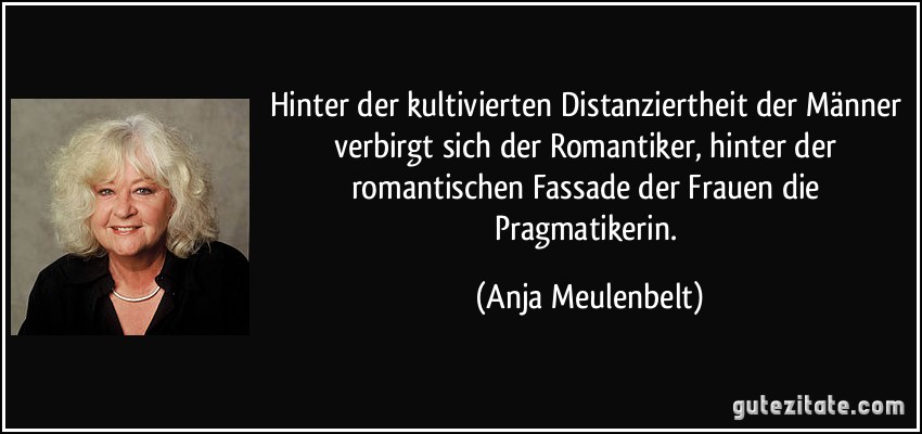 Hinter der kultivierten Distanziertheit der Männer verbirgt sich der Romantiker, hinter der romantischen Fassade der Frauen die Pragmatikerin. (Anja Meulenbelt)