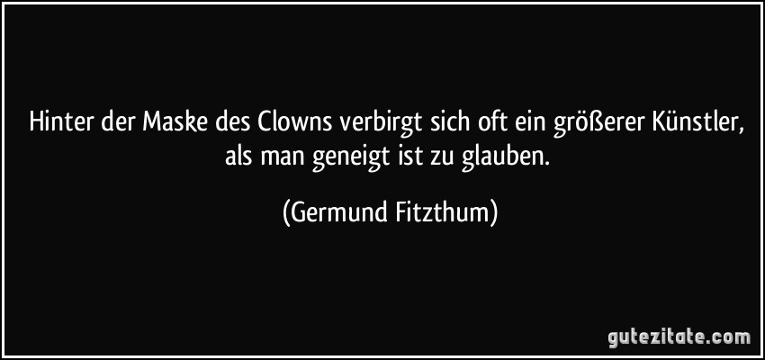 Hinter der Maske des Clowns verbirgt sich oft ein größerer Künstler, als man geneigt ist zu glauben. (Germund Fitzthum)