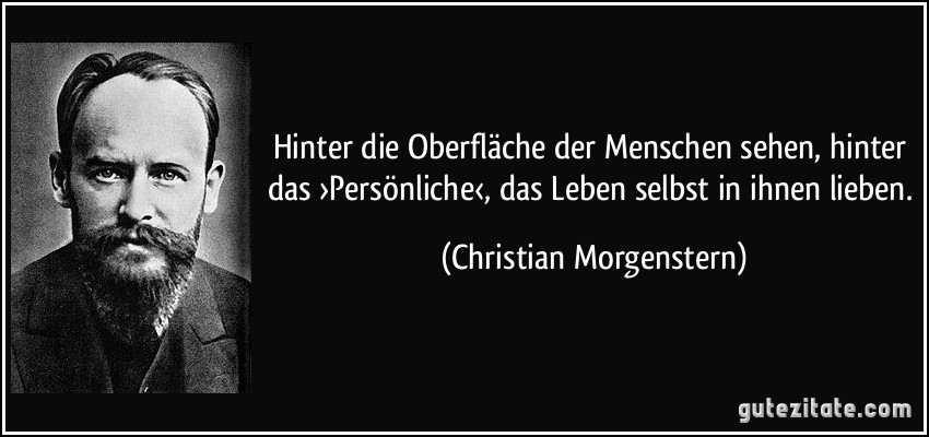 Hinter die Oberfläche der Menschen sehen, hinter das ›Persönliche‹, das Leben selbst in ihnen lieben. (Christian Morgenstern)