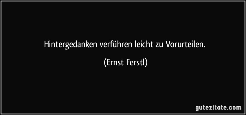 Hintergedanken verführen leicht zu Vorurteilen. (Ernst Ferstl)