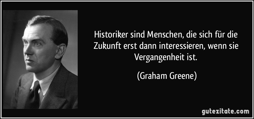 Historiker sind Menschen, die sich für die Zukunft erst dann interessieren, wenn sie Vergangenheit ist. (Graham Greene)