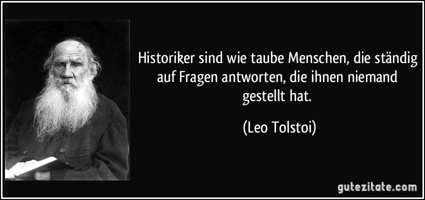 Historiker sind wie taube Menschen, die ständig auf Fragen antworten, die ihnen niemand gestellt hat. (Leo Tolstoi)