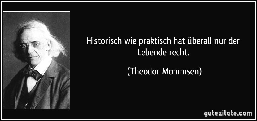 Historisch wie praktisch hat überall nur der Lebende recht. (Theodor Mommsen)