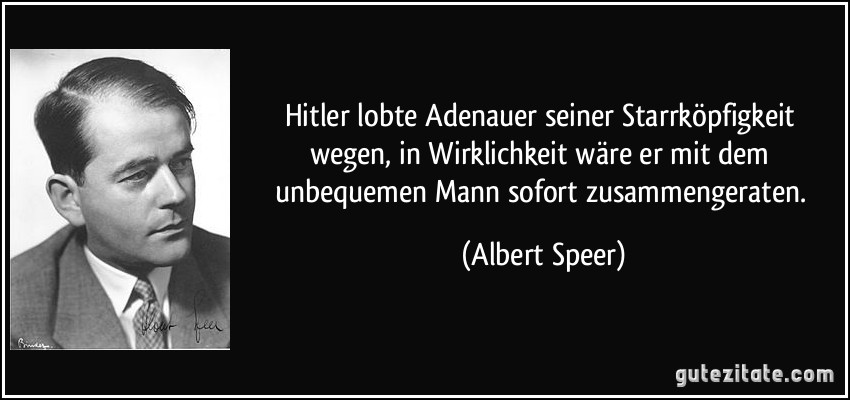 Hitler lobte Adenauer seiner Starrköpfigkeit wegen, in Wirklichkeit wäre er mit dem unbequemen Mann sofort zusammengeraten. (Albert Speer)