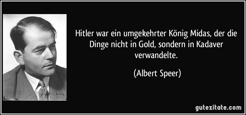 Hitler war ein umgekehrter König Midas, der die Dinge nicht in Gold, sondern in Kadaver verwandelte. (Albert Speer)